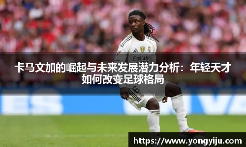 卡马文加的崛起与未来发展潜力分析：年轻天才如何改变足球格局