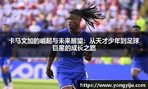 卡马文加的崛起与未来展望：从天才少年到足球巨星的成长之路