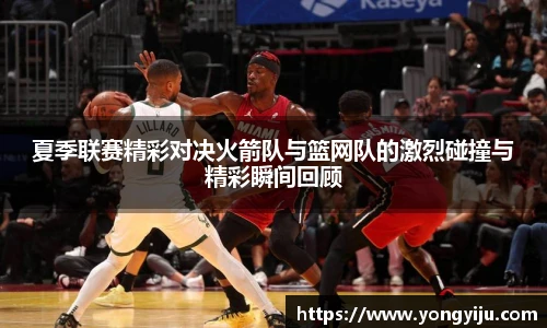 夏季联赛精彩对决火箭队与篮网队的激烈碰撞与精彩瞬间回顾