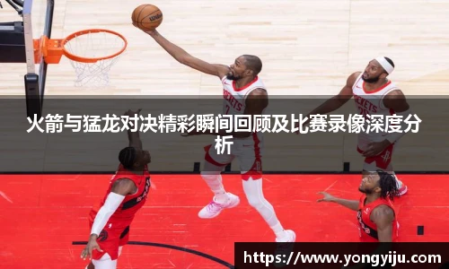 火箭与猛龙对决精彩瞬间回顾及比赛录像深度分析