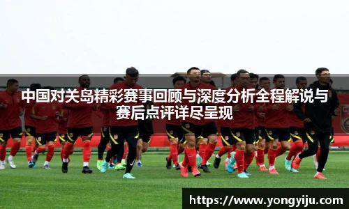 中国对关岛精彩赛事回顾与深度分析全程解说与赛后点评详尽呈现