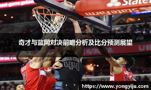 奇才与篮网对决前瞻分析及比分预测展望