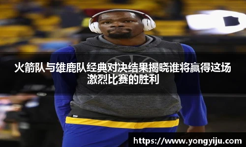 火箭队与雄鹿队经典对决结果揭晓谁将赢得这场激烈比赛的胜利